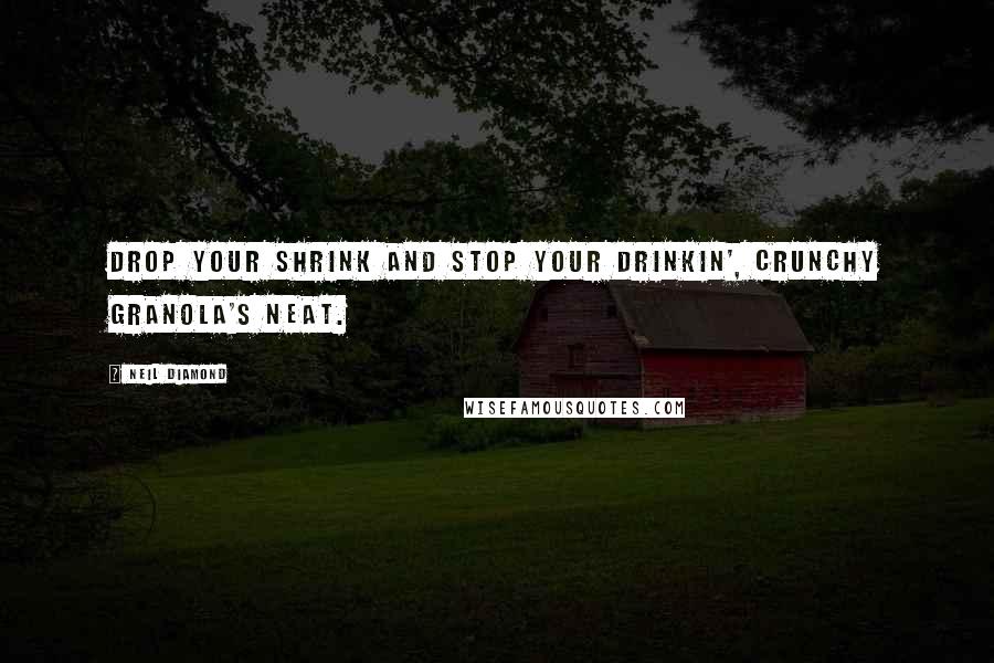 Neil Diamond Quotes: Drop your shrink and stop your drinkin', crunchy granola's neat.