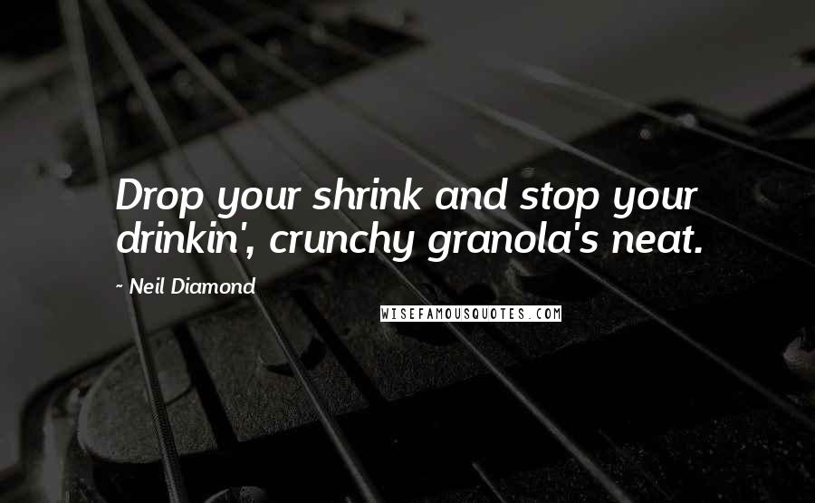 Neil Diamond Quotes: Drop your shrink and stop your drinkin', crunchy granola's neat.