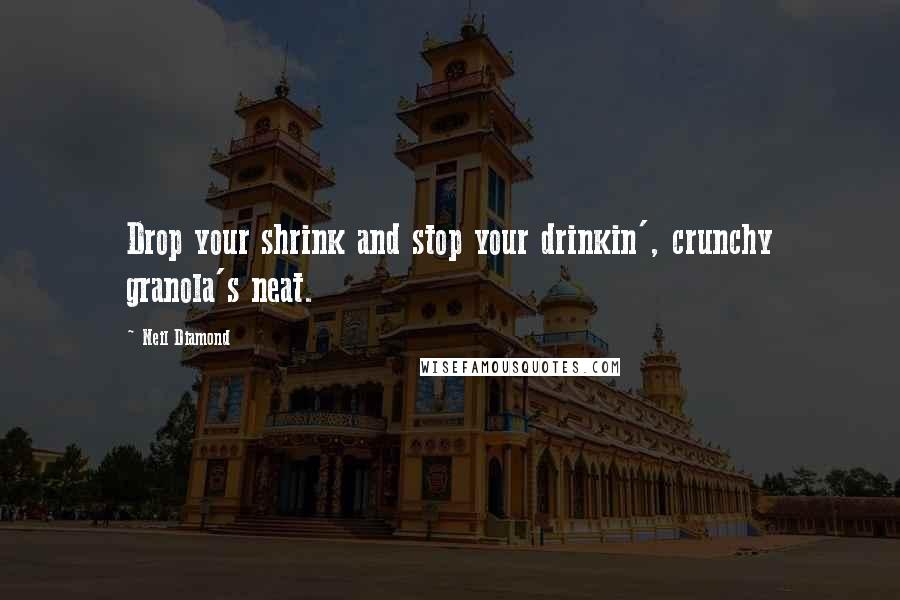 Neil Diamond Quotes: Drop your shrink and stop your drinkin', crunchy granola's neat.