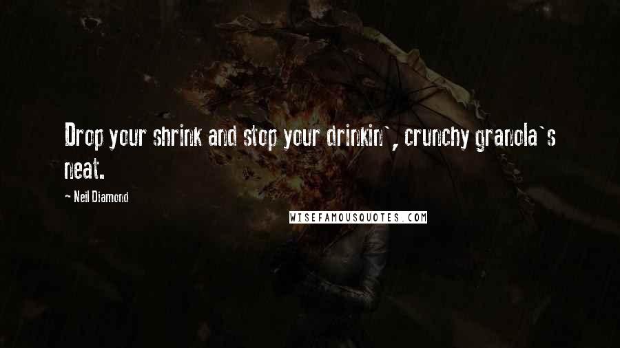 Neil Diamond Quotes: Drop your shrink and stop your drinkin', crunchy granola's neat.