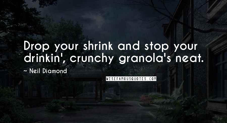 Neil Diamond Quotes: Drop your shrink and stop your drinkin', crunchy granola's neat.