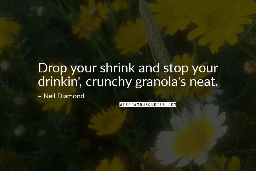 Neil Diamond Quotes: Drop your shrink and stop your drinkin', crunchy granola's neat.