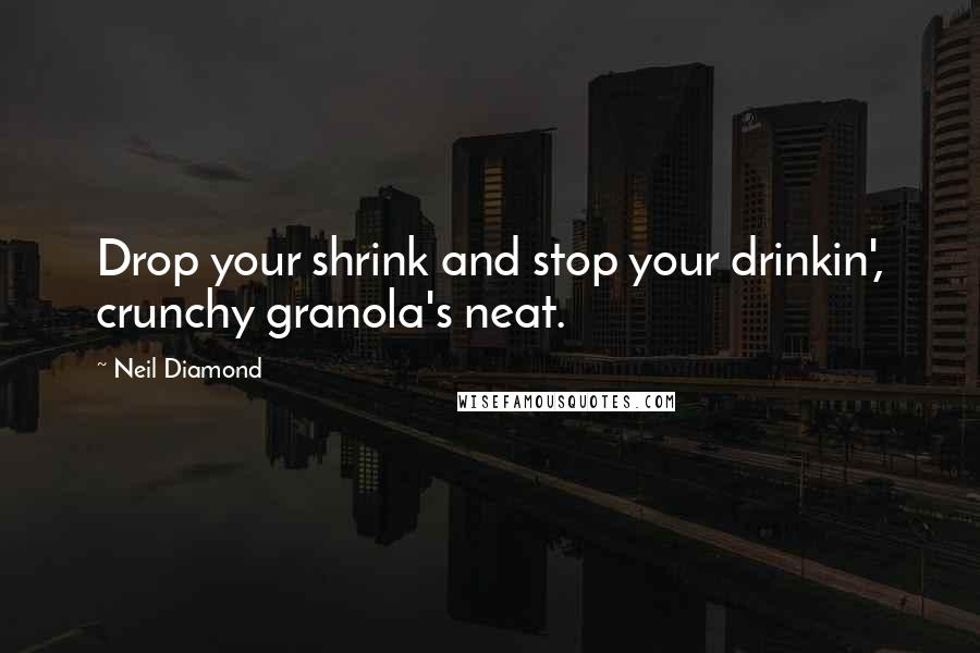 Neil Diamond Quotes: Drop your shrink and stop your drinkin', crunchy granola's neat.