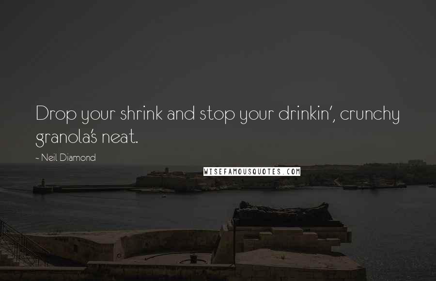 Neil Diamond Quotes: Drop your shrink and stop your drinkin', crunchy granola's neat.