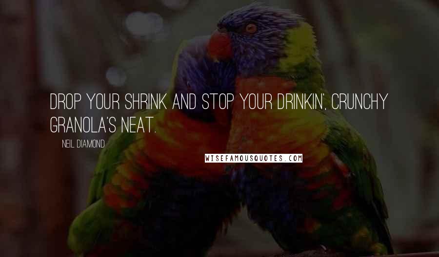 Neil Diamond Quotes: Drop your shrink and stop your drinkin', crunchy granola's neat.