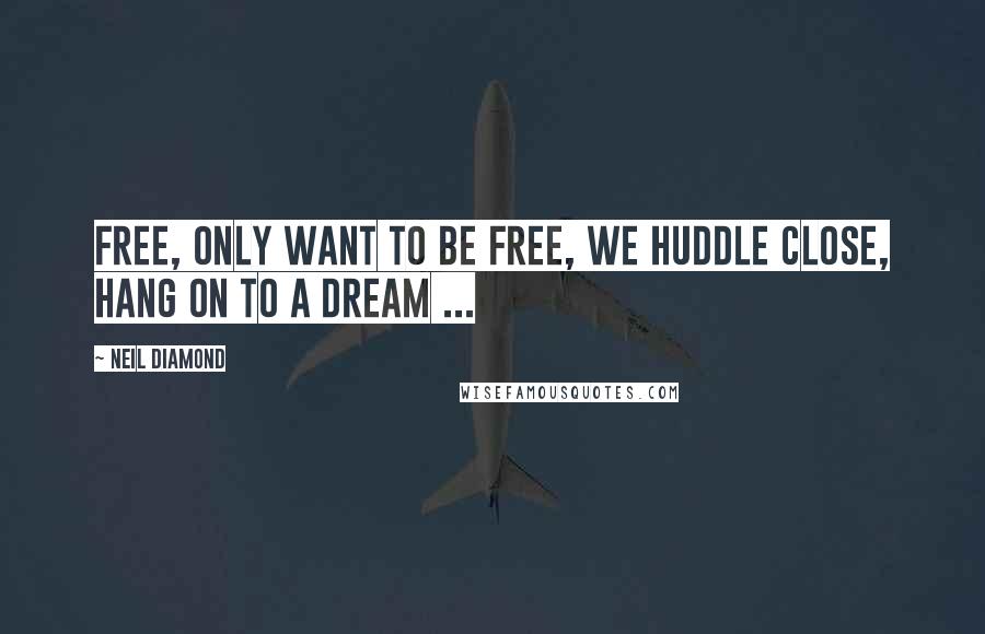 Neil Diamond Quotes: Free, only want to be free, we huddle close, hang on to a dream ...