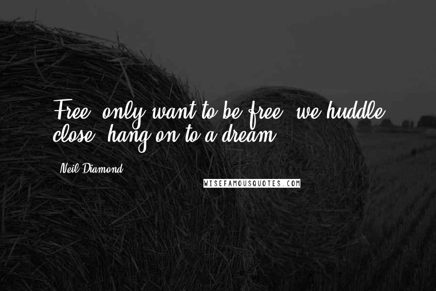 Neil Diamond Quotes: Free, only want to be free, we huddle close, hang on to a dream ...