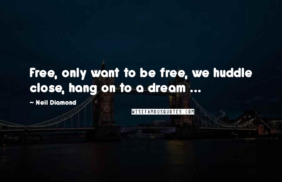 Neil Diamond Quotes: Free, only want to be free, we huddle close, hang on to a dream ...