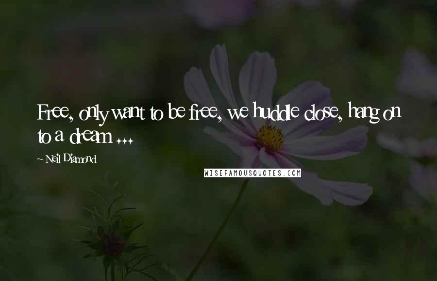 Neil Diamond Quotes: Free, only want to be free, we huddle close, hang on to a dream ...