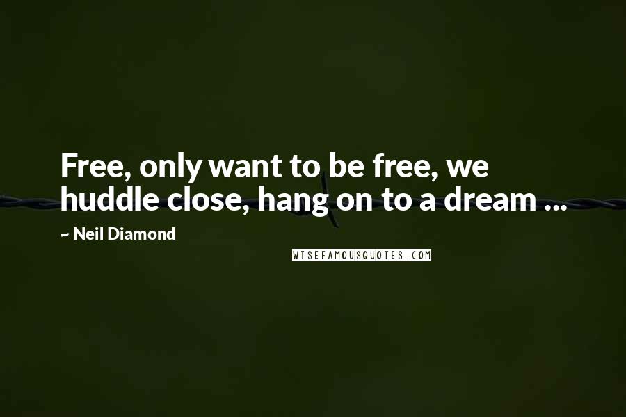 Neil Diamond Quotes: Free, only want to be free, we huddle close, hang on to a dream ...