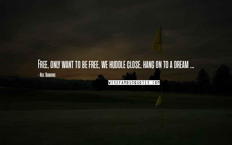 Neil Diamond Quotes: Free, only want to be free, we huddle close, hang on to a dream ...