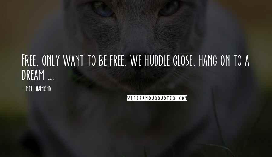 Neil Diamond Quotes: Free, only want to be free, we huddle close, hang on to a dream ...