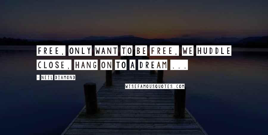 Neil Diamond Quotes: Free, only want to be free, we huddle close, hang on to a dream ...