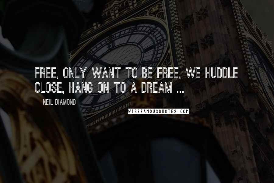 Neil Diamond Quotes: Free, only want to be free, we huddle close, hang on to a dream ...