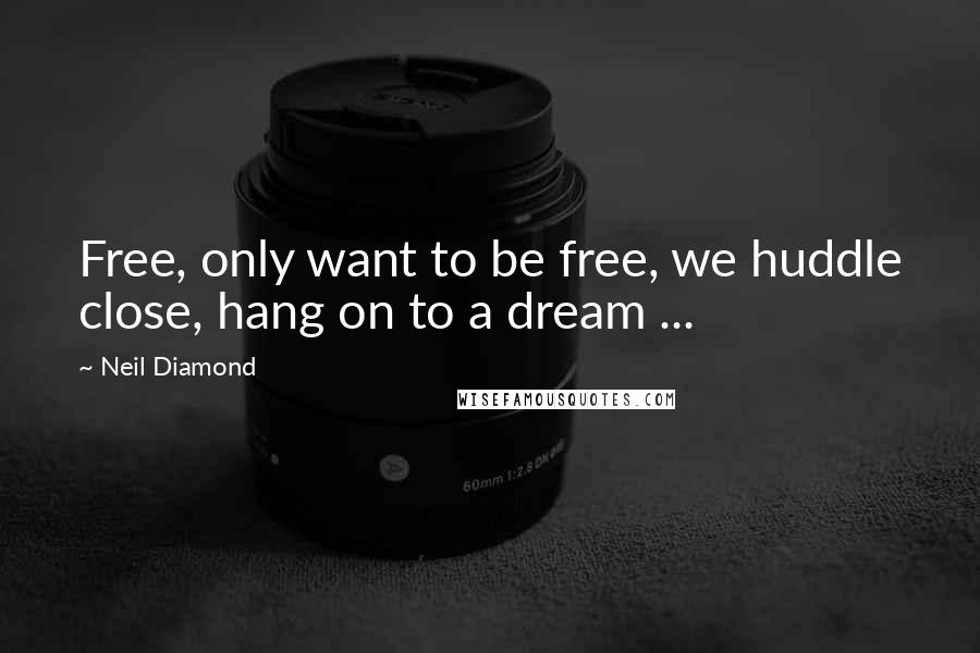 Neil Diamond Quotes: Free, only want to be free, we huddle close, hang on to a dream ...