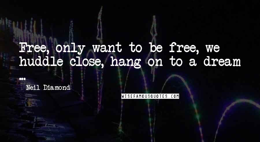 Neil Diamond Quotes: Free, only want to be free, we huddle close, hang on to a dream ...