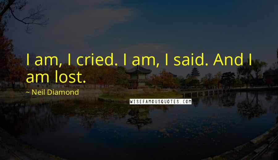 Neil Diamond Quotes: I am, I cried. I am, I said. And I am lost.