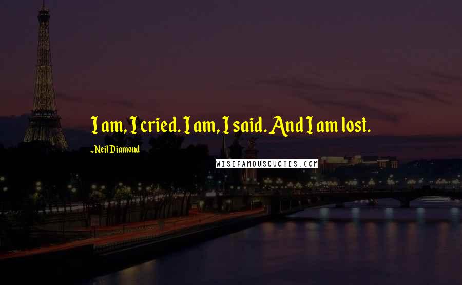 Neil Diamond Quotes: I am, I cried. I am, I said. And I am lost.