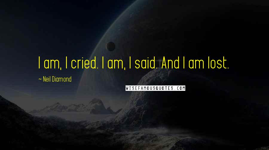 Neil Diamond Quotes: I am, I cried. I am, I said. And I am lost.