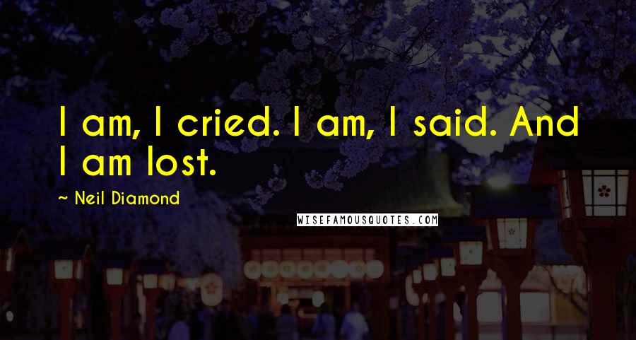 Neil Diamond Quotes: I am, I cried. I am, I said. And I am lost.