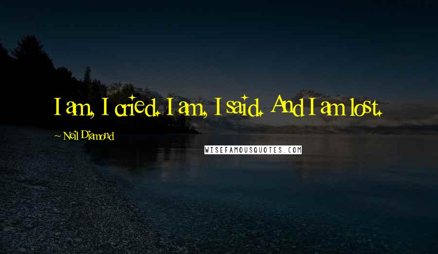 Neil Diamond Quotes: I am, I cried. I am, I said. And I am lost.
