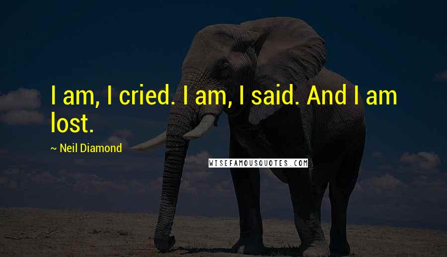 Neil Diamond Quotes: I am, I cried. I am, I said. And I am lost.