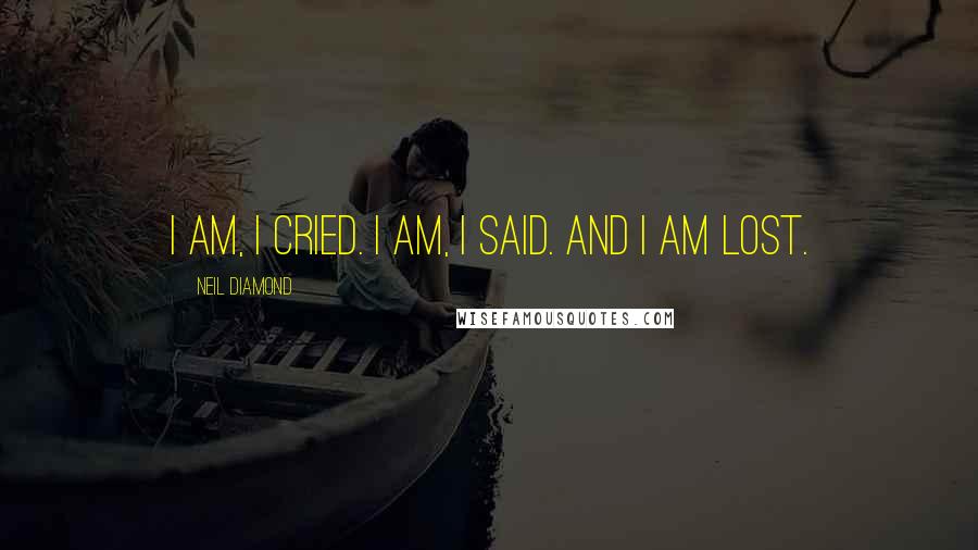 Neil Diamond Quotes: I am, I cried. I am, I said. And I am lost.