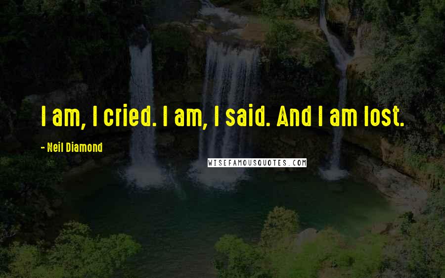 Neil Diamond Quotes: I am, I cried. I am, I said. And I am lost.