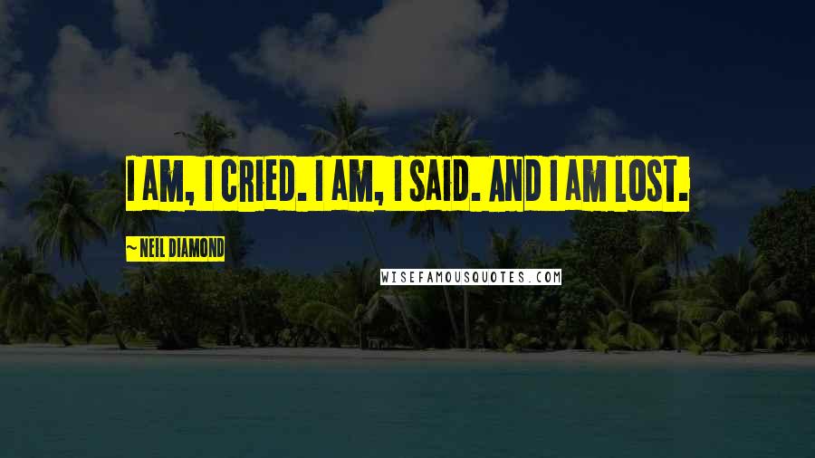 Neil Diamond Quotes: I am, I cried. I am, I said. And I am lost.