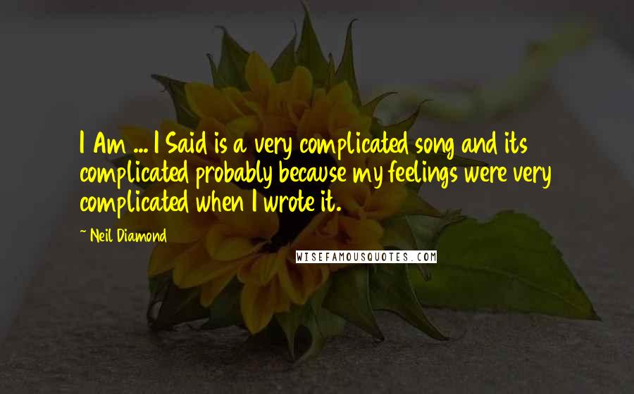 Neil Diamond Quotes: I Am ... I Said is a very complicated song and its complicated probably because my feelings were very complicated when I wrote it.