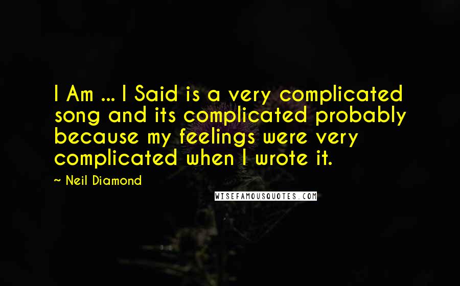 Neil Diamond Quotes: I Am ... I Said is a very complicated song and its complicated probably because my feelings were very complicated when I wrote it.