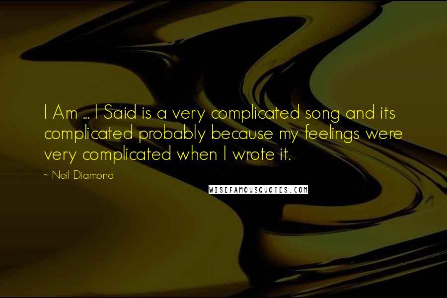 Neil Diamond Quotes: I Am ... I Said is a very complicated song and its complicated probably because my feelings were very complicated when I wrote it.