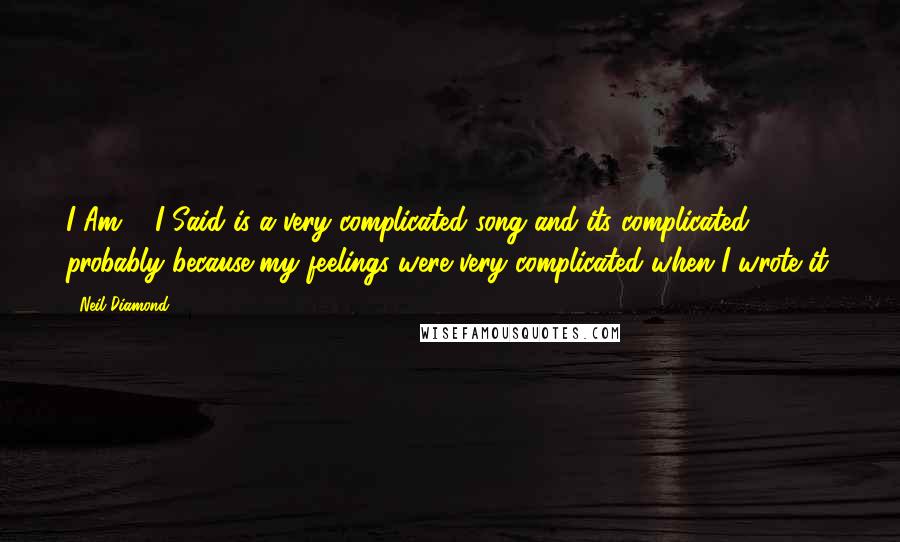 Neil Diamond Quotes: I Am ... I Said is a very complicated song and its complicated probably because my feelings were very complicated when I wrote it.