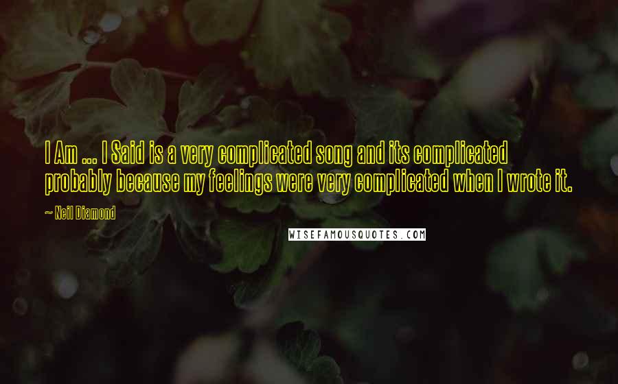 Neil Diamond Quotes: I Am ... I Said is a very complicated song and its complicated probably because my feelings were very complicated when I wrote it.