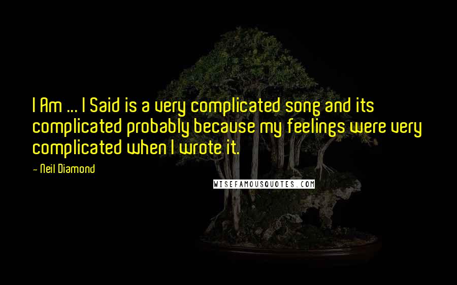 Neil Diamond Quotes: I Am ... I Said is a very complicated song and its complicated probably because my feelings were very complicated when I wrote it.