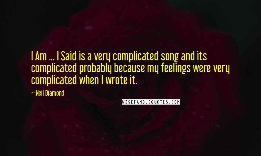 Neil Diamond Quotes: I Am ... I Said is a very complicated song and its complicated probably because my feelings were very complicated when I wrote it.