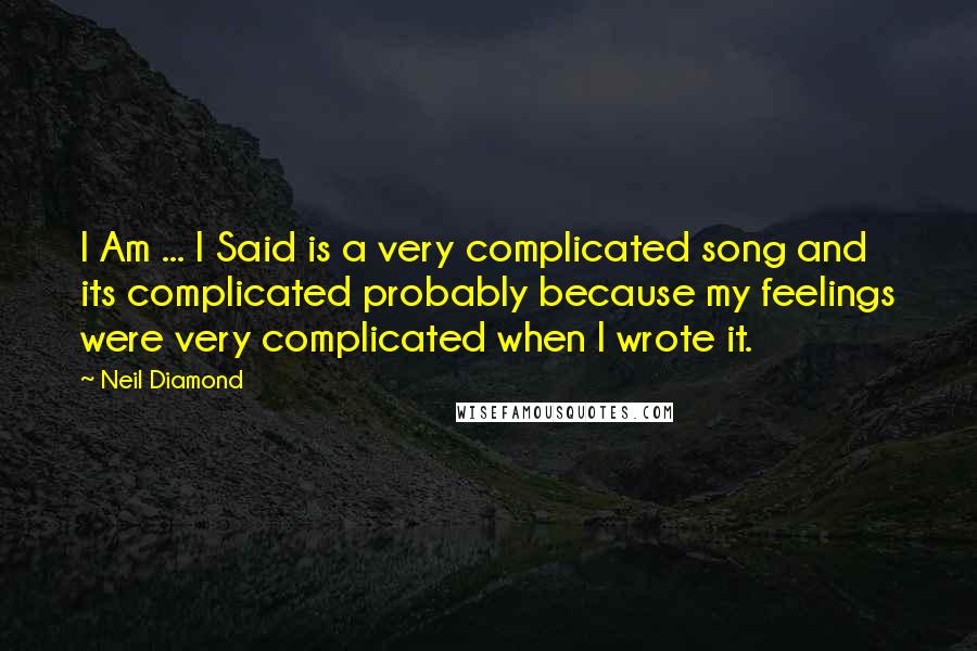 Neil Diamond Quotes: I Am ... I Said is a very complicated song and its complicated probably because my feelings were very complicated when I wrote it.