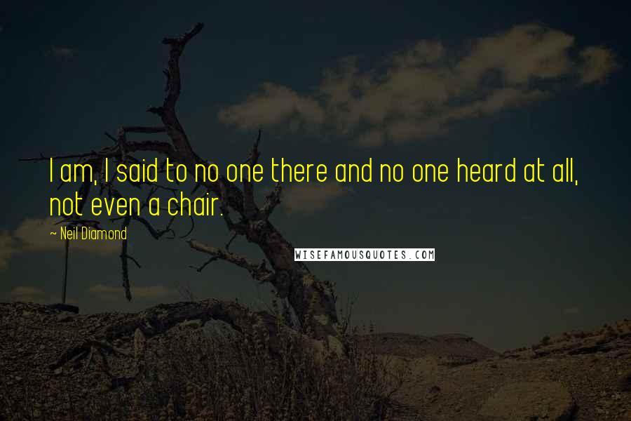 Neil Diamond Quotes: I am, I said to no one there and no one heard at all, not even a chair.