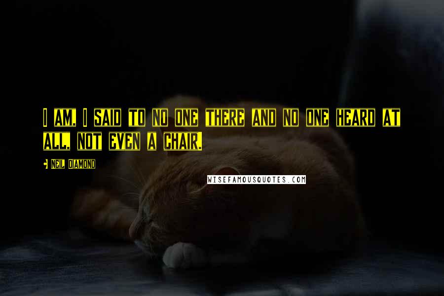 Neil Diamond Quotes: I am, I said to no one there and no one heard at all, not even a chair.