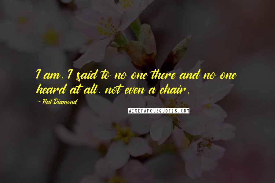 Neil Diamond Quotes: I am, I said to no one there and no one heard at all, not even a chair.