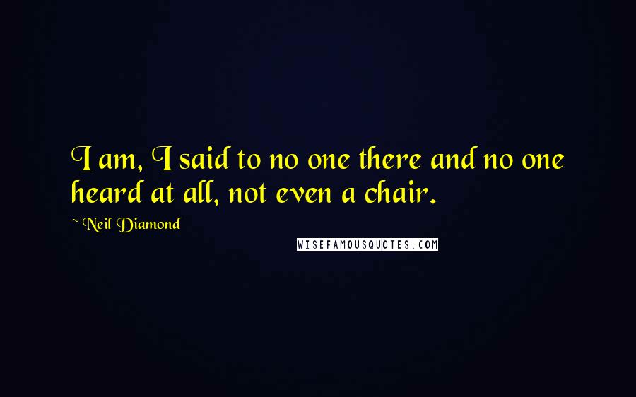 Neil Diamond Quotes: I am, I said to no one there and no one heard at all, not even a chair.