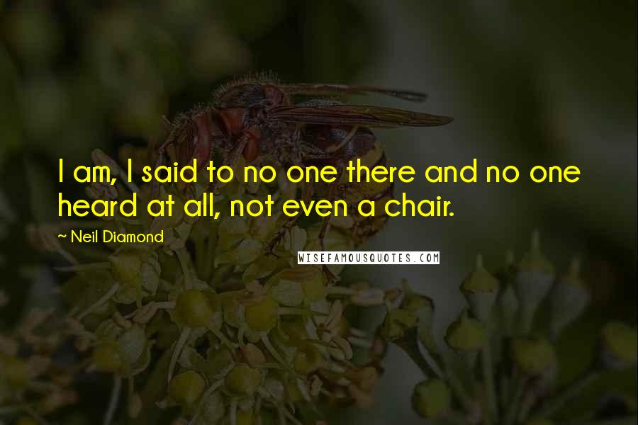 Neil Diamond Quotes: I am, I said to no one there and no one heard at all, not even a chair.