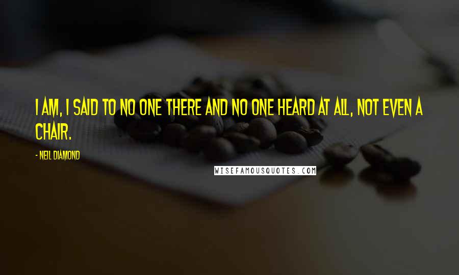 Neil Diamond Quotes: I am, I said to no one there and no one heard at all, not even a chair.