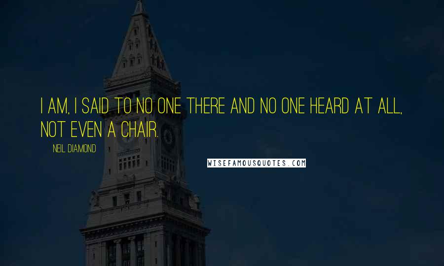 Neil Diamond Quotes: I am, I said to no one there and no one heard at all, not even a chair.