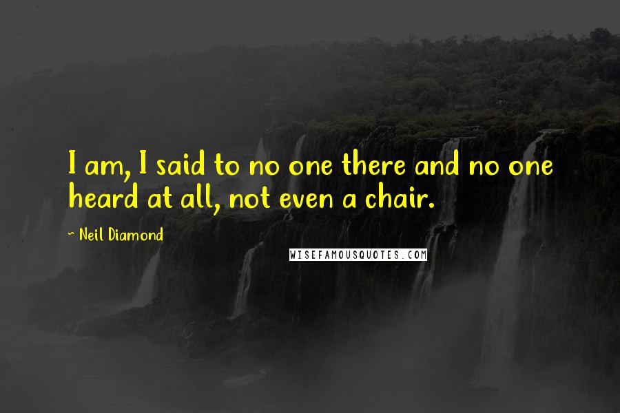 Neil Diamond Quotes: I am, I said to no one there and no one heard at all, not even a chair.