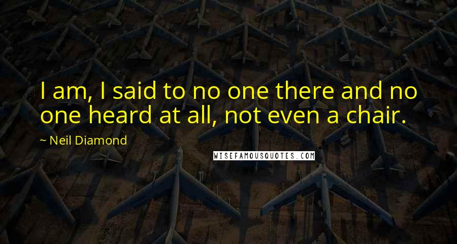 Neil Diamond Quotes: I am, I said to no one there and no one heard at all, not even a chair.