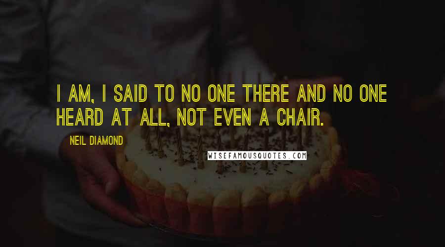 Neil Diamond Quotes: I am, I said to no one there and no one heard at all, not even a chair.