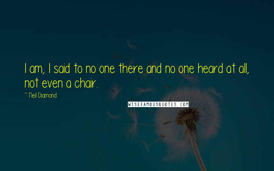 Neil Diamond Quotes: I am, I said to no one there and no one heard at all, not even a chair.