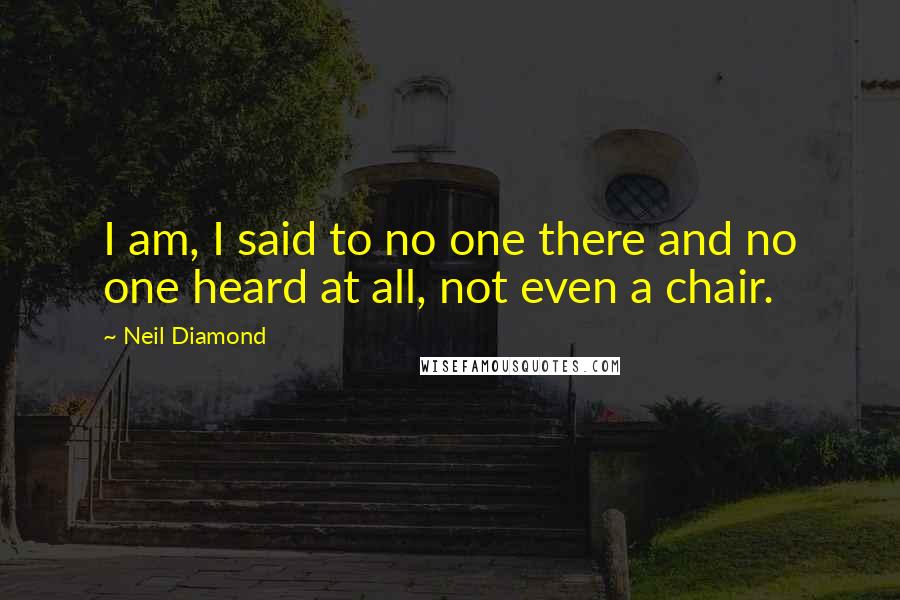 Neil Diamond Quotes: I am, I said to no one there and no one heard at all, not even a chair.