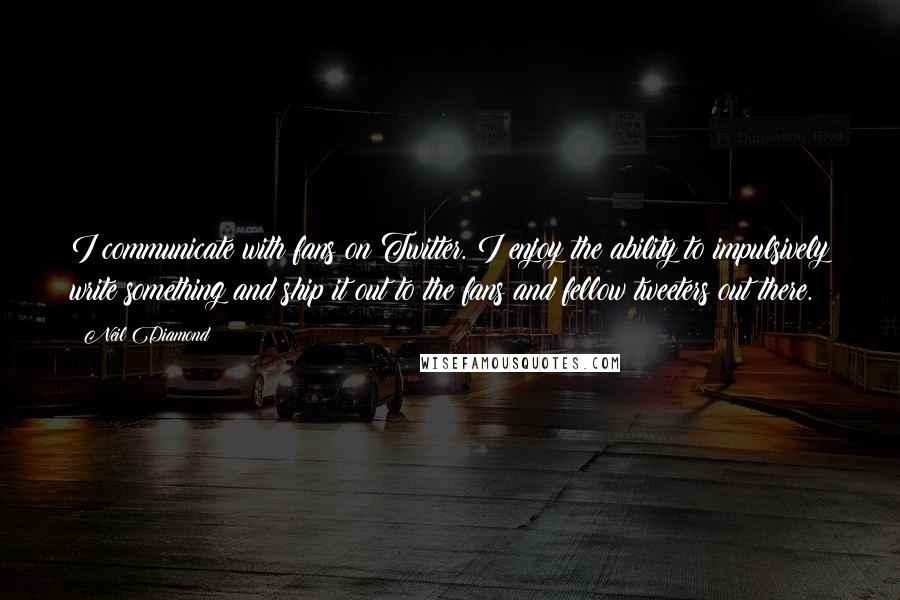 Neil Diamond Quotes: I communicate with fans on Twitter. I enjoy the ability to impulsively write something and ship it out to the fans and fellow tweeters out there.